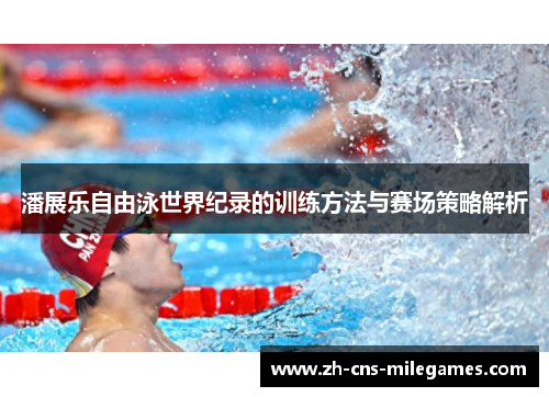 潘展乐自由泳世界纪录的训练方法与赛场策略解析