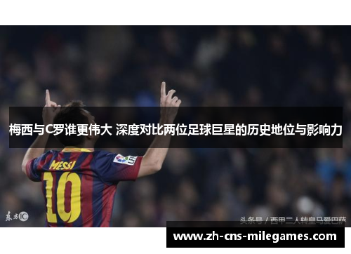 梅西与C罗谁更伟大 深度对比两位足球巨星的历史地位与影响力