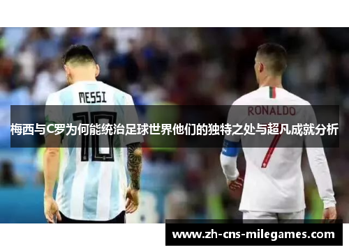 梅西与C罗为何能统治足球世界他们的独特之处与超凡成就分析