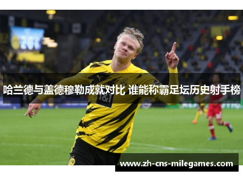 哈兰德与盖德穆勒成就对比 谁能称霸足坛历史射手榜