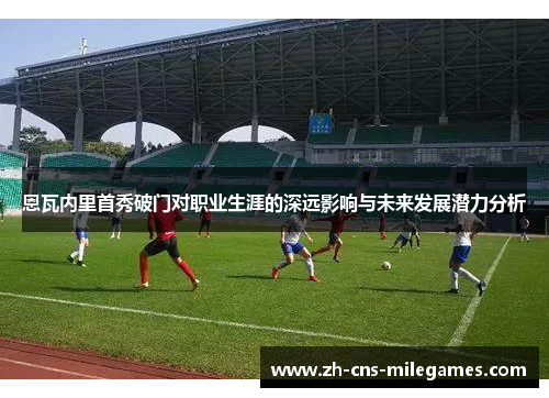 恩瓦内里首秀破门对职业生涯的深远影响与未来发展潜力分析