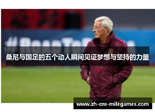 桑尼与国足的五个动人瞬间见证梦想与坚持的力量