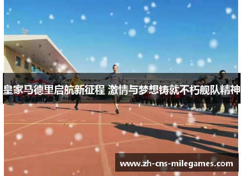 皇家马德里启航新征程 激情与梦想铸就不朽舰队精神