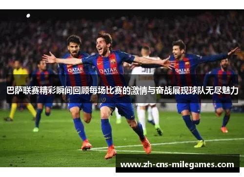 巴萨联赛精彩瞬间回顾每场比赛的激情与奋战展现球队无尽魅力