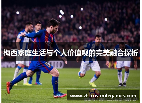 梅西家庭生活与个人价值观的完美融合探析