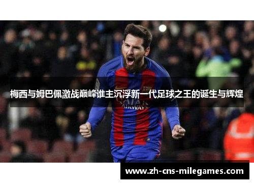 梅西与姆巴佩激战巅峰谁主沉浮新一代足球之王的诞生与辉煌