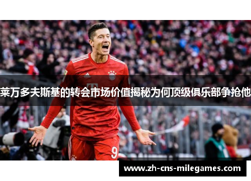 莱万多夫斯基的转会市场价值揭秘为何顶级俱乐部争抢他