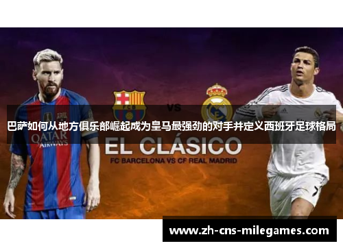 巴萨如何从地方俱乐部崛起成为皇马最强劲的对手并定义西班牙足球格局