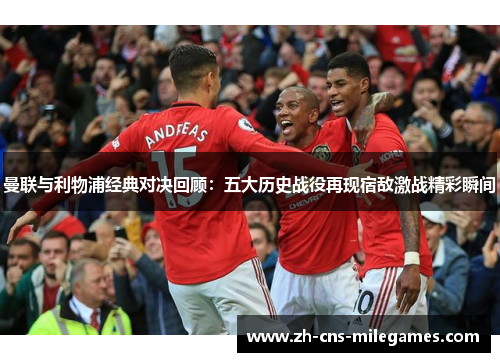 曼联与利物浦经典对决回顾：五大历史战役再现宿敌激战精彩瞬间
