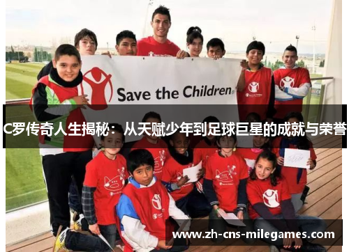 C罗传奇人生揭秘：从天赋少年到足球巨星的成就与荣誉