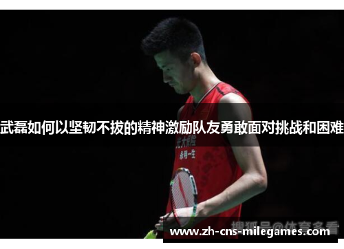 武磊如何以坚韧不拔的精神激励队友勇敢面对挑战和困难