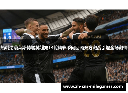 热刺逆袭莱斯特城英超第14轮精彩瞬间回顾双方激战引爆全场激情