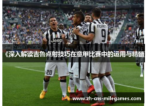 《深入解读吉鲁点射技巧在意甲比赛中的运用与精髓》