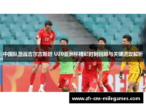 中国队激战吉尔吉斯坦 U20亚洲杯精彩时刻回顾与关键进攻解析