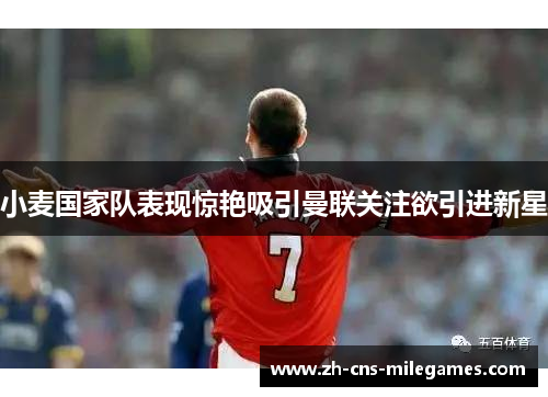 小麦国家队表现惊艳吸引曼联关注欲引进新星