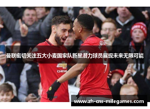 曼联密切关注五大小麦国家队新星潜力球员展现未来无限可能