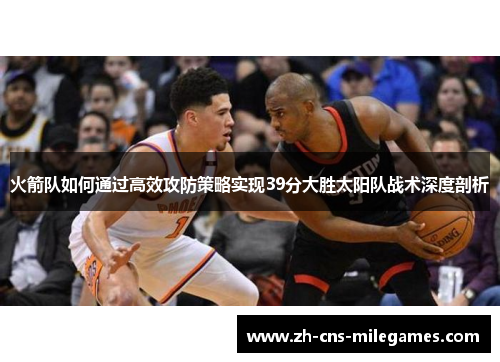 火箭队如何通过高效攻防策略实现39分大胜太阳队战术深度剖析