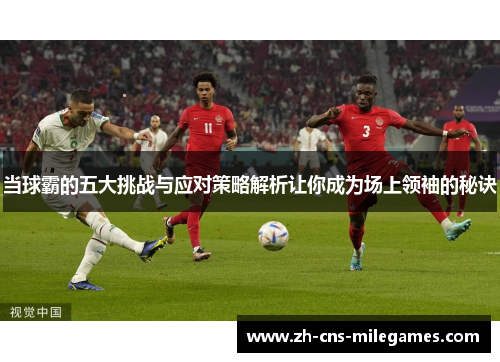 当球霸的五大挑战与应对策略解析让你成为场上领袖的秘诀