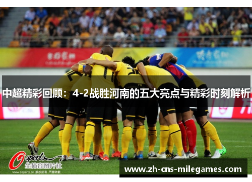 中超精彩回顾：4-2战胜河南的五大亮点与精彩时刻解析