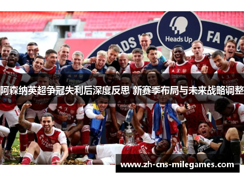 阿森纳英超争冠失利后深度反思 新赛季布局与未来战略调整