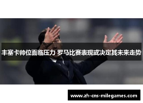 丰塞卡帅位面临压力 罗马比赛表现或决定其未来走势