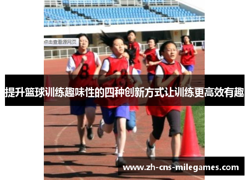 提升篮球训练趣味性的四种创新方式让训练更高效有趣