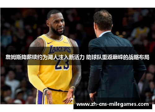 詹姆斯降薪续约为湖人注入新活力 助球队重返巅峰的战略布局