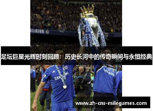 足坛巨星光辉时刻回顾：历史长河中的传奇瞬间与永恒经典