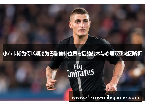 小卢卡斯为何长期沦为巴黎替补位置背后的战术与心理双重谜团解析