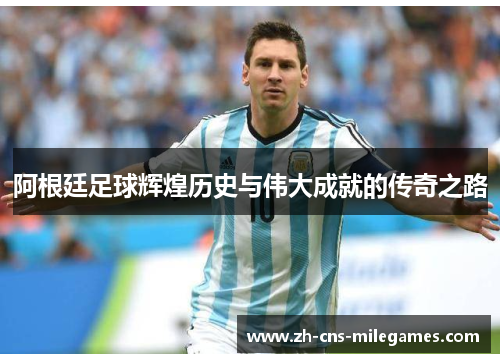 阿根廷足球辉煌历史与伟大成就的传奇之路