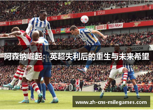 阿森纳崛起：英超失利后的重生与未来希望