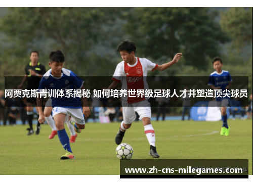 阿贾克斯青训体系揭秘 如何培养世界级足球人才并塑造顶尖球员