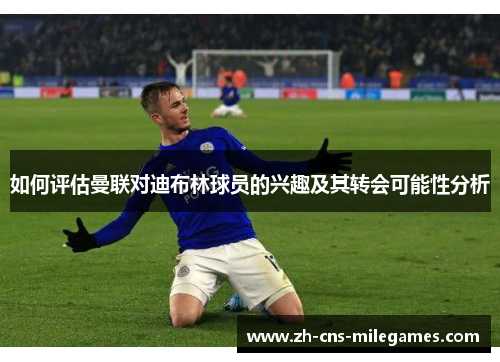 如何评估曼联对迪布林球员的兴趣及其转会可能性分析